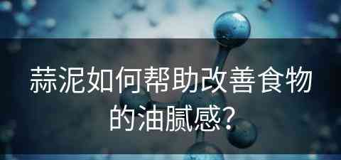 蒜泥如何帮助改善食物的油腻感？